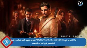 ما الجديد في Mafia The Old Country 2025؟ تعرف على تأثير غياب وضع التصوير في تجربة اللعب